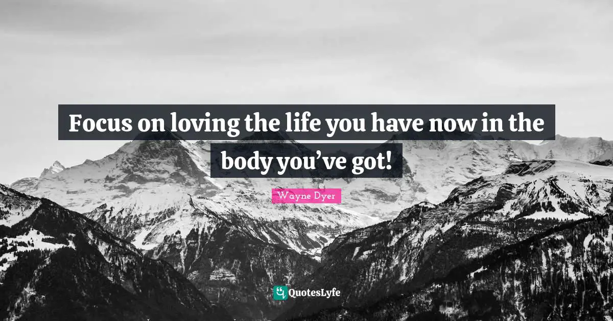 Focus on loving the life you have now in the body you’ve got!