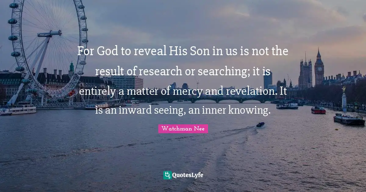 For God to reveal His Son in us is not the result of research or searching; it is entirely a matter of mercy and revelation. It is an inward seeing, an inner knowing.