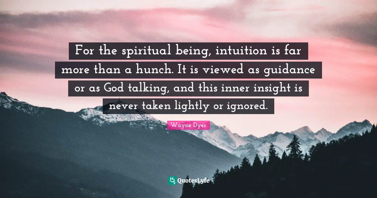 For the spiritual being, intuition is far more than a hunch. It is viewed as guidance or as God talking, and this inner insight is never taken lightly or ignored.