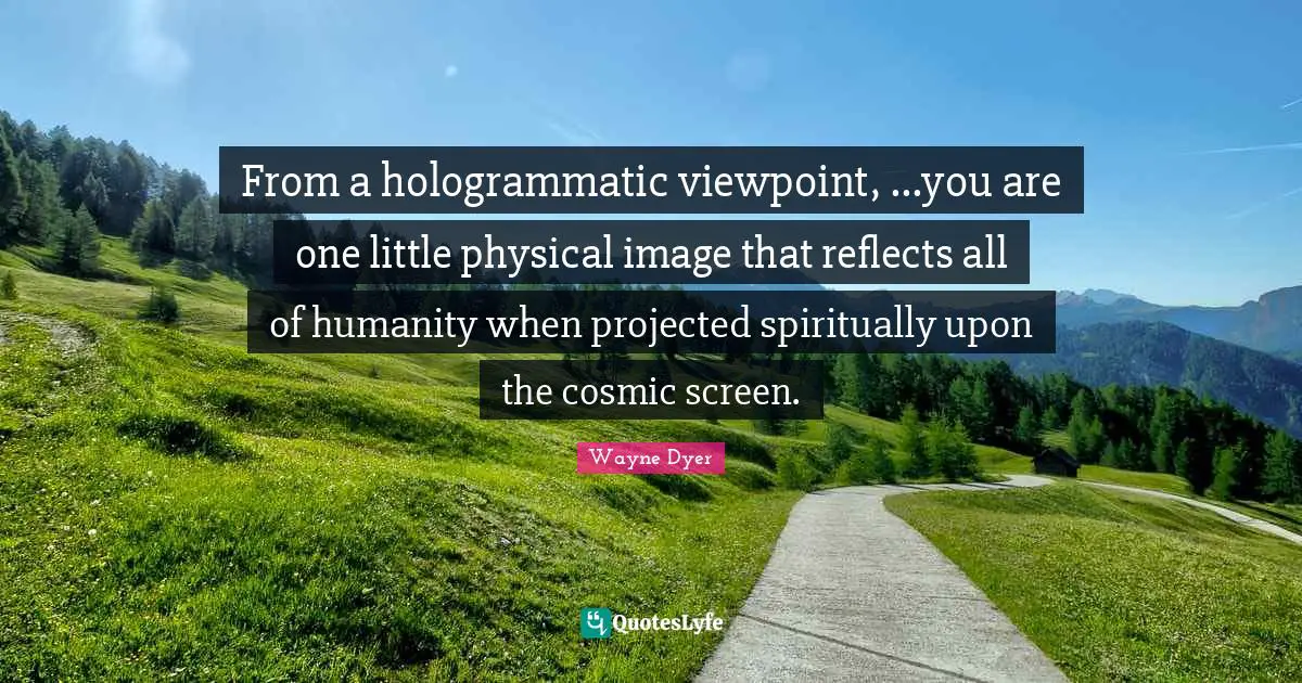 From a hologrammatic viewpoint, ...you are one little physical image that reflects all of humanity when projected spiritually upon the cosmic screen.