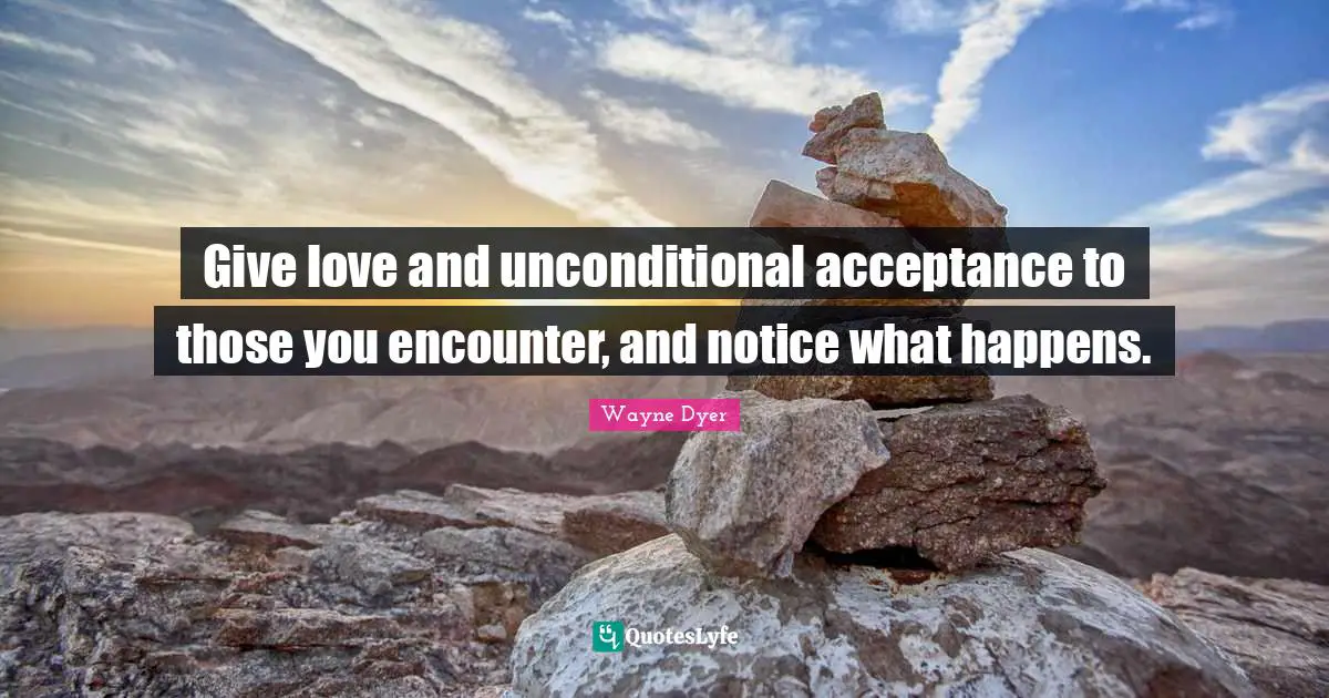 Give love and unconditional acceptance to those you encounter, and notice what happens.