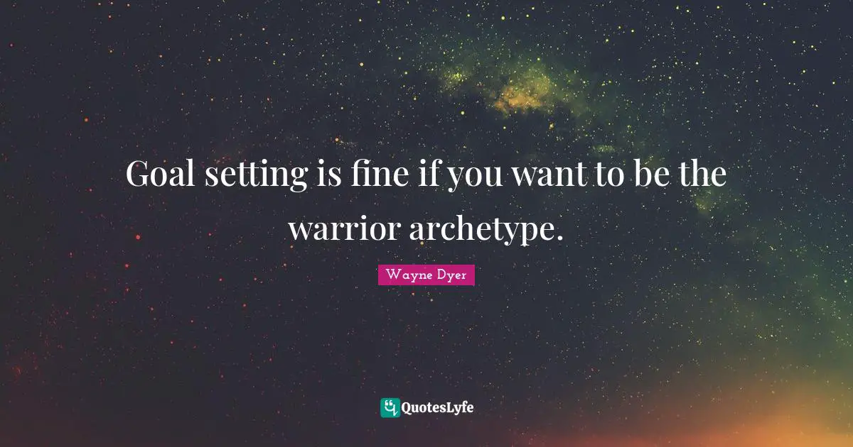 Goal setting is fine if you want to be the warrior archetype.