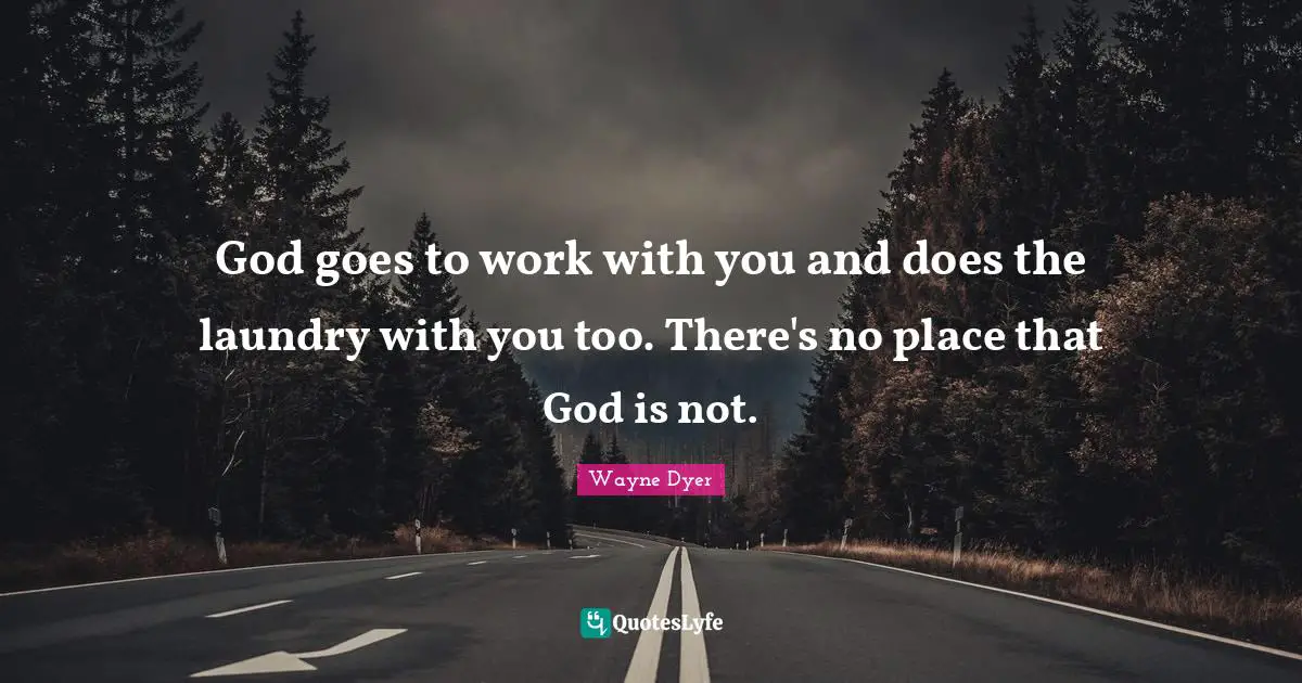 God goes to work with you and does the laundry with you too. There's no place that God is not.