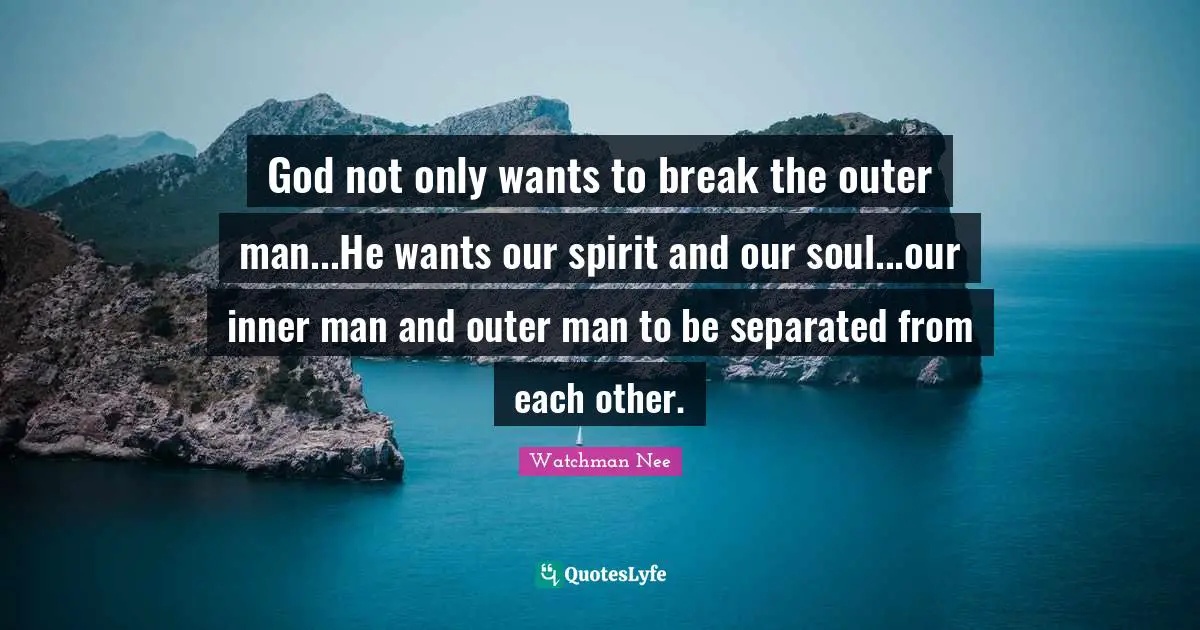 God not only wants to break the outer man...He wants our spirit and our soul...our inner man and outer man to be separated from each other.