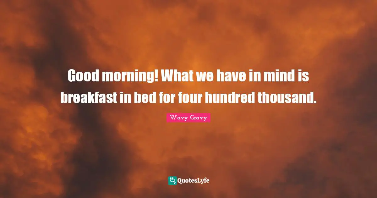 Good Morning Quotes: "Good morning! What we have in mind is breakfast in bed for four hundred thousand."