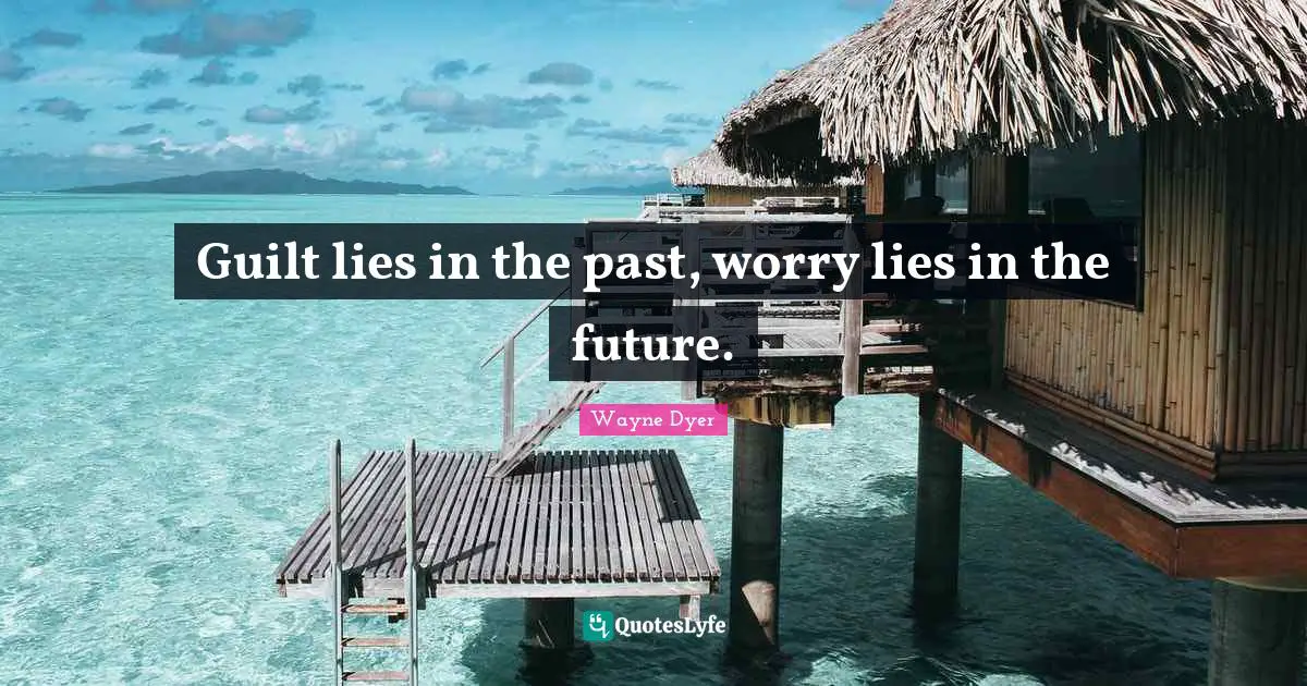 Guilt lies in the past, worry lies in the future.