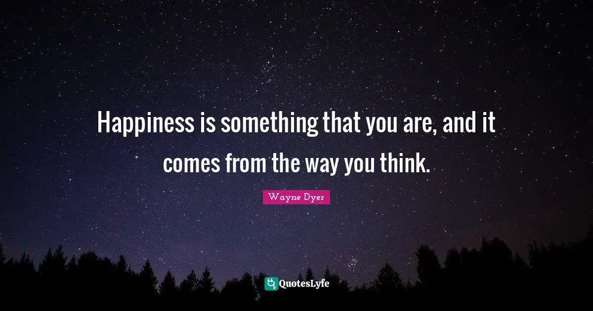 Happiness is something that you are, and it comes from the way you think.