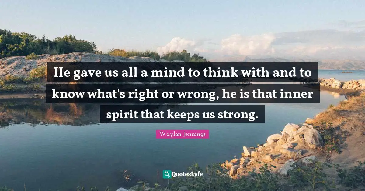 He gave us all a mind to think with and to know what's right or wrong, he is that inner spirit that keeps us strong.