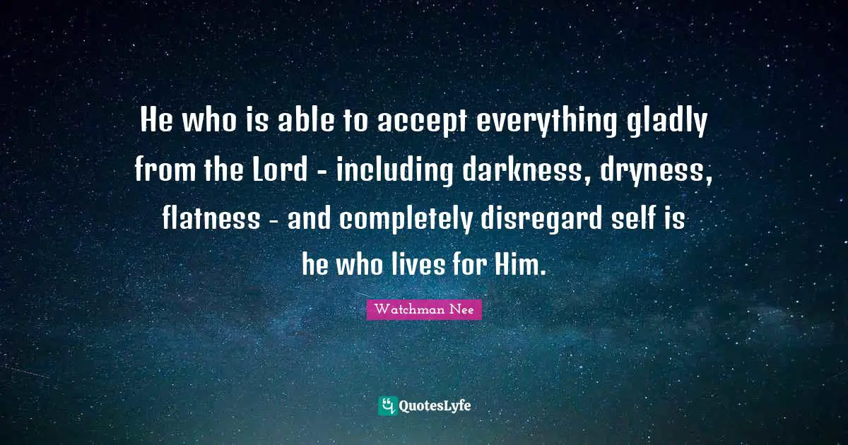 He who is able to accept everything gladly from the Lord - including darkness, dryness, flatness - and completely disregard self is he who lives for Him.