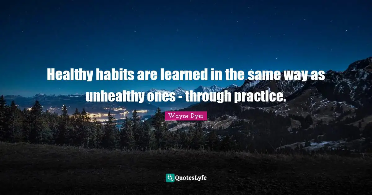 Healthy habits are learned in the same way as unhealthy ones - through practice.