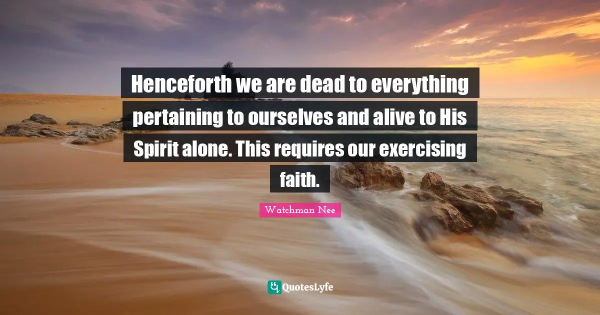 Henceforth we are dead to everything pertaining to ourselves and alive to His Spirit alone. This requires our exercising faith.