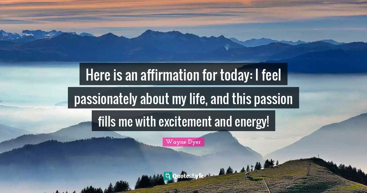 Excitement Quotes: "Here is an affirmation for today: I feel passionately about my life, and this passion fills me with excitement and energy!"