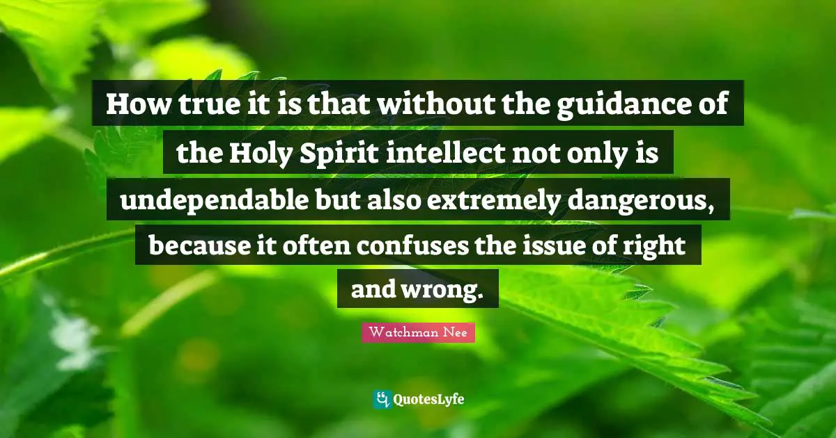 How true it is that without the guidance of the Holy Spirit intellect not only is undependable but also extremely dangerous, because it often confuses the issue of right and wrong.