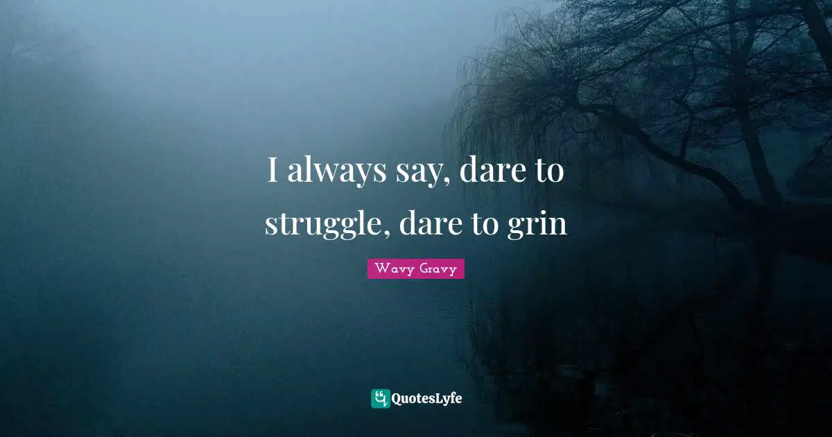 I always say, dare to struggle, dare to grin