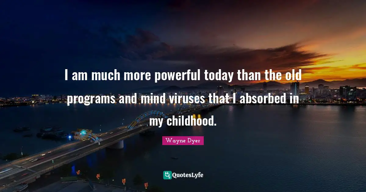 I am much more powerful today than the old programs and mind viruses that I absorbed in my childhood.