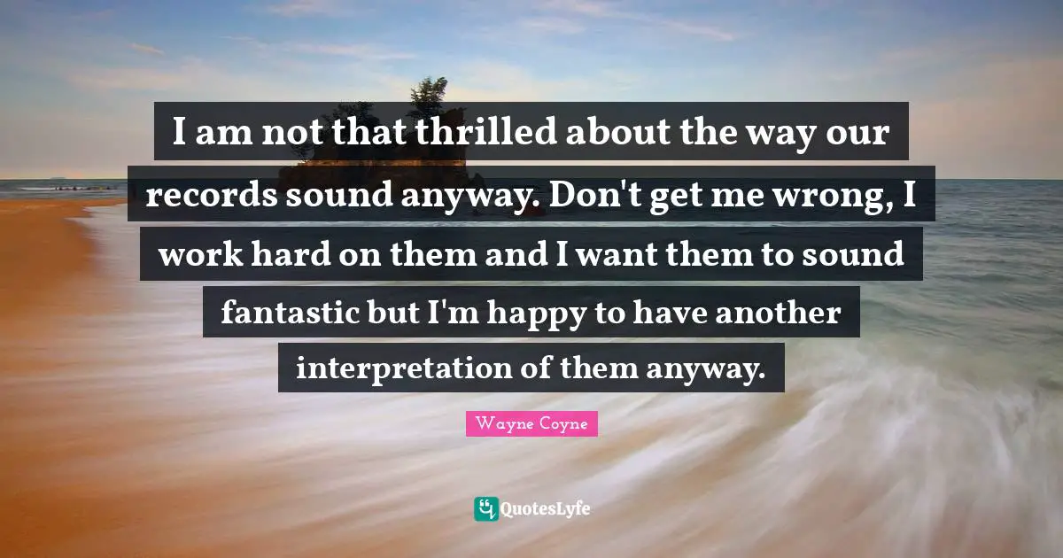 I am not that thrilled about the way our records sound anyway. Don't get me wrong, I work hard on them and I want them to sound fantastic but I'm happy to have another interpretation of them anyway.