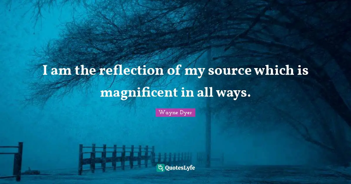 I am the reflection of my source which is magnificent in all ways.
