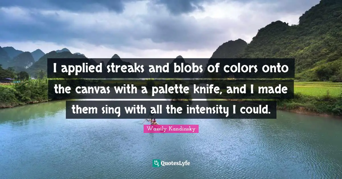 Palette Quotes: "I applied streaks and blobs of colors onto the canvas with a palette knife, and I made them sing with all the intensity I could."