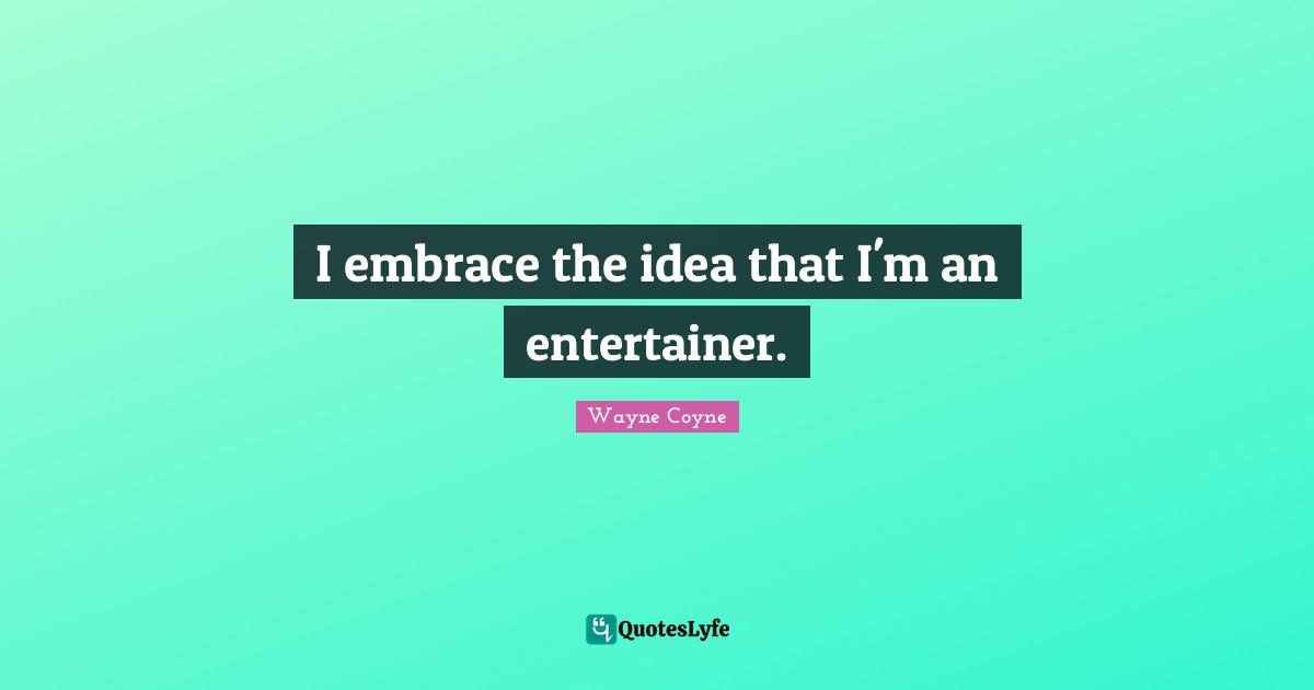 I embrace the idea that I'm an entertainer.