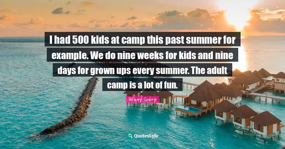 I had 500 kids at camp this past summer for example. We do nine weeks for kids and nine days for grown ups every summer. The adult camp is a lot of fun.