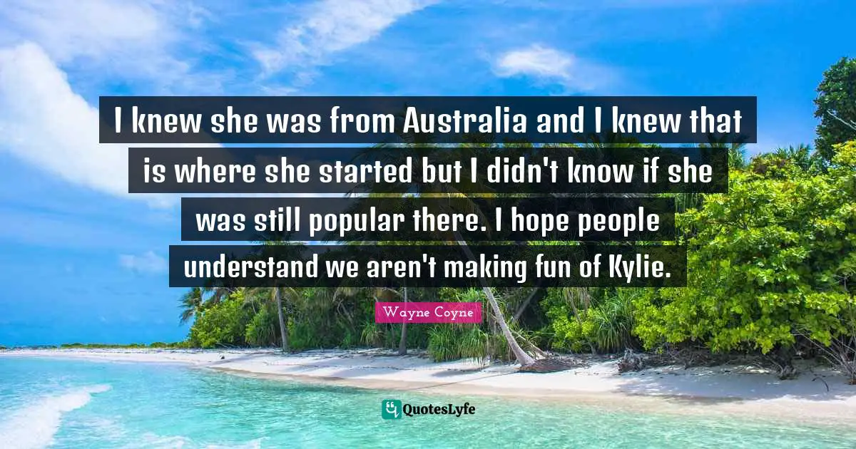 I knew she was from Australia and I knew that is where she started but I didn't know if she was still popular there. I hope people understand we aren't making fun of Kylie.