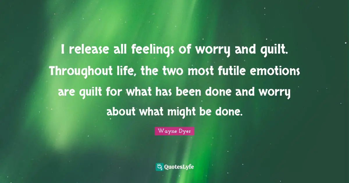 I release all feelings of worry and guilt. Throughout life, the two most futile emotions are guilt for what has been done and worry about what might be done.