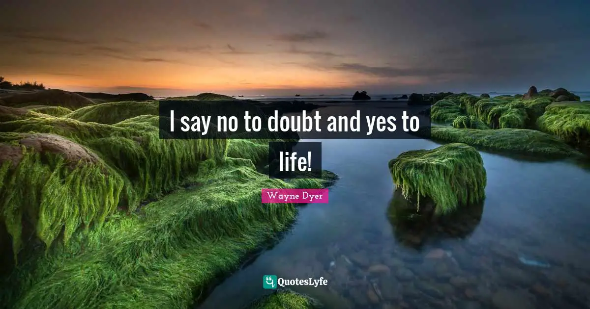 I say no to doubt and yes to life!