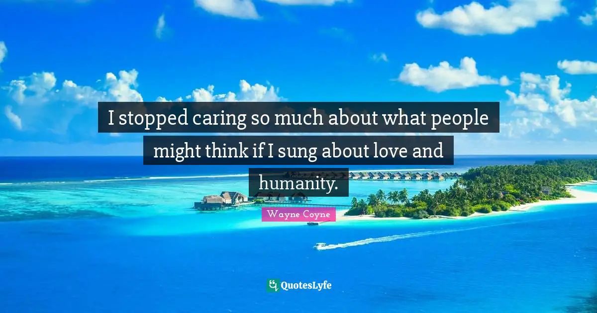I stopped caring so much about what people might think if I sung about love and humanity.