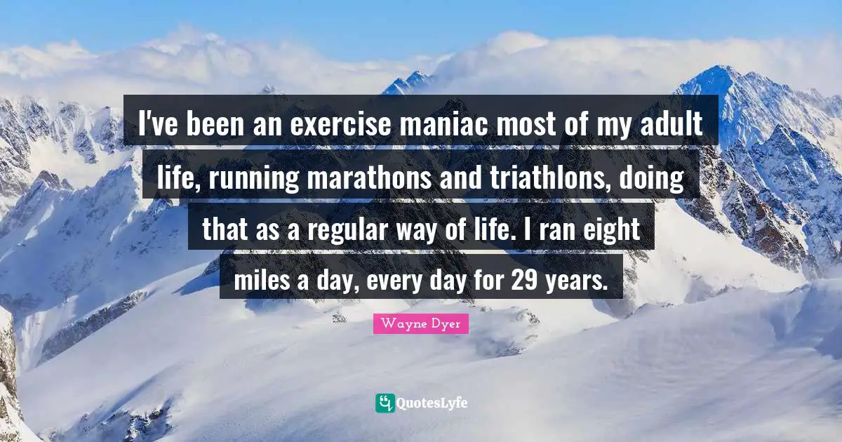 I've been an exercise maniac most of my adult life, running marathons and triathlons, doing that as a regular way of life. I ran eight miles a day, every day for 29 years.