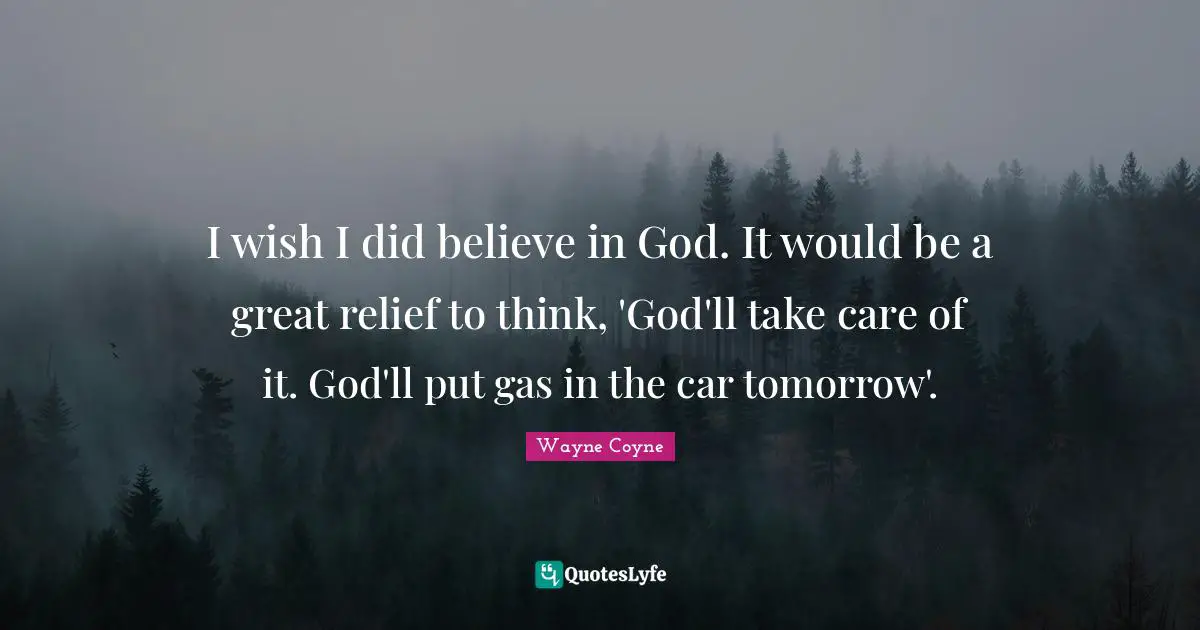 I wish I did believe in God. It would be a great relief to think, 'God'll take care of it. God'll put gas in the car tomorrow'.