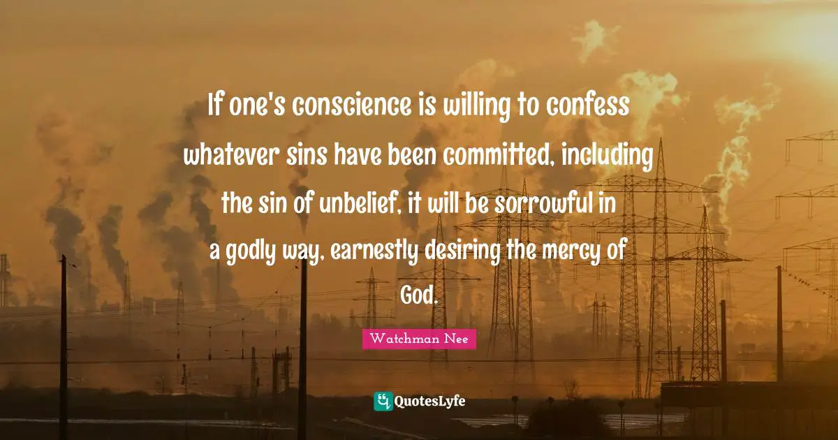 If one's conscience is willing to confess whatever sins have been committed, including the sin of unbelief, it will be sorrowful in a godly way, earnestly desiring the mercy of God.