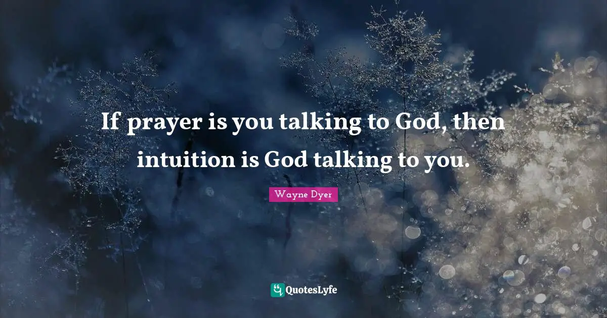 If prayer is you talking to God, then intuition is God talking to you.