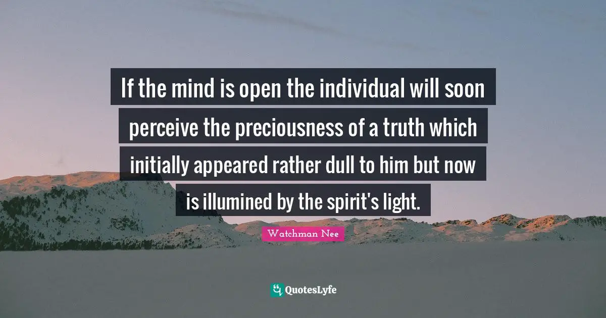 If the mind is open the individual will soon perceive the preciousness of a truth which initially appeared rather dull to him but now is illumined by the spirit's light.