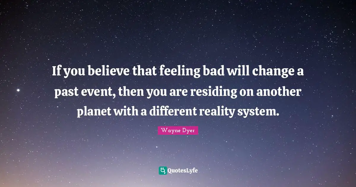 If you believe that feeling bad will change a past event, then you are residing on another planet with a different reality system.