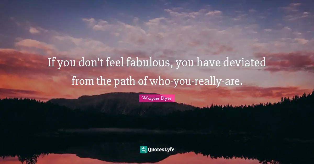 If you don't feel fabulous, you have deviated from the path of who-you-really-are.