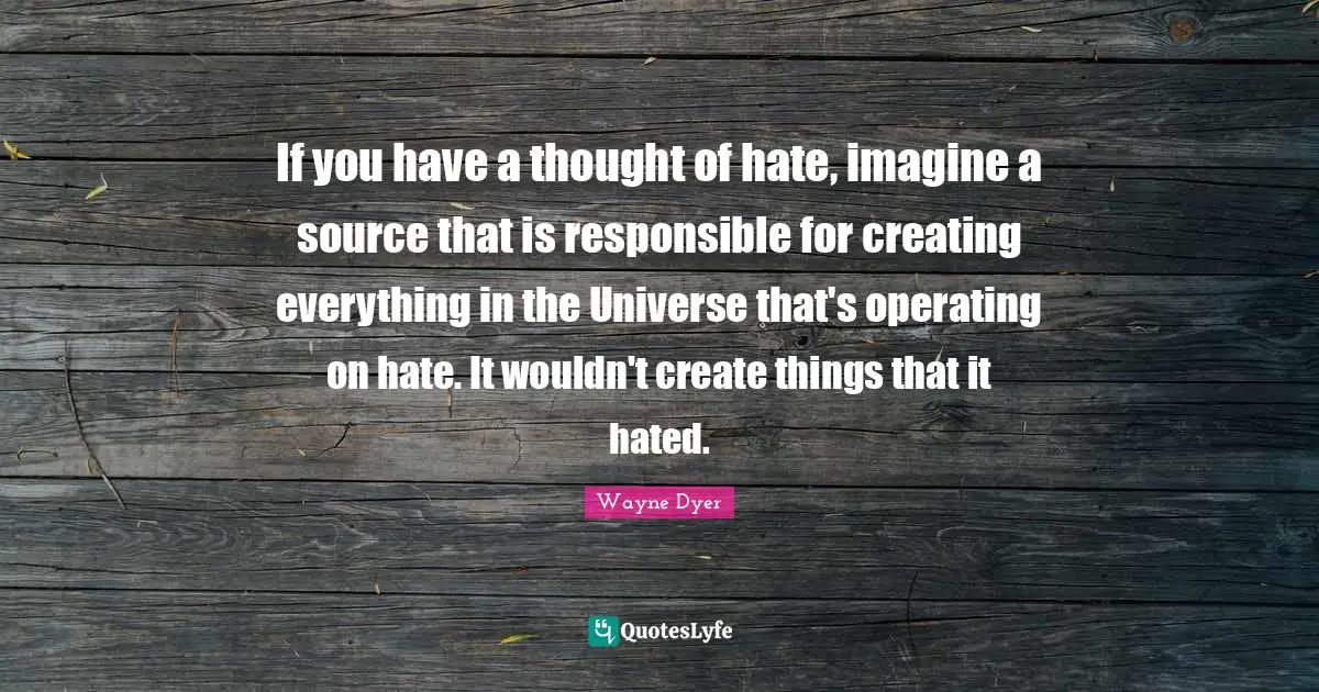 If you have a thought of hate, imagine a source that is responsible for creating everything in the Universe that's operating on hate. It wouldn't create things that it hated.