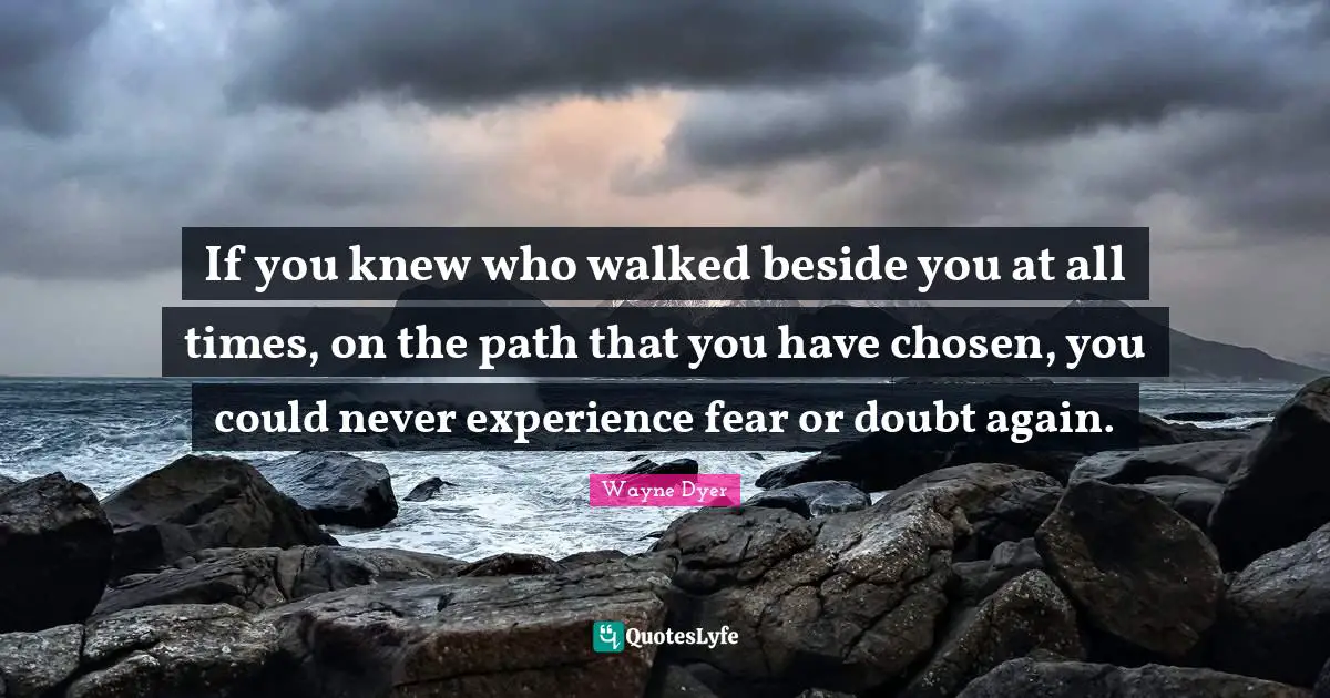 If you knew who walked beside you at all times, on the path that you have chosen, you could never experience fear or doubt again.