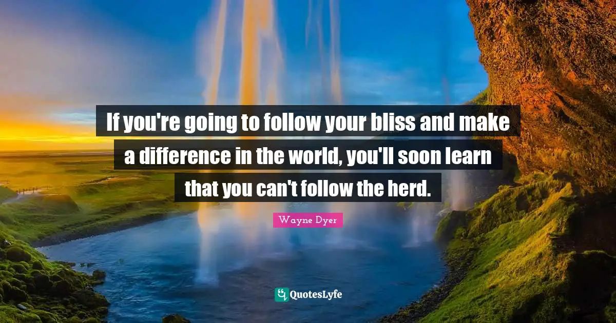 If you're going to follow your bliss and make a difference in the world, you'll soon learn that you can't follow the herd.