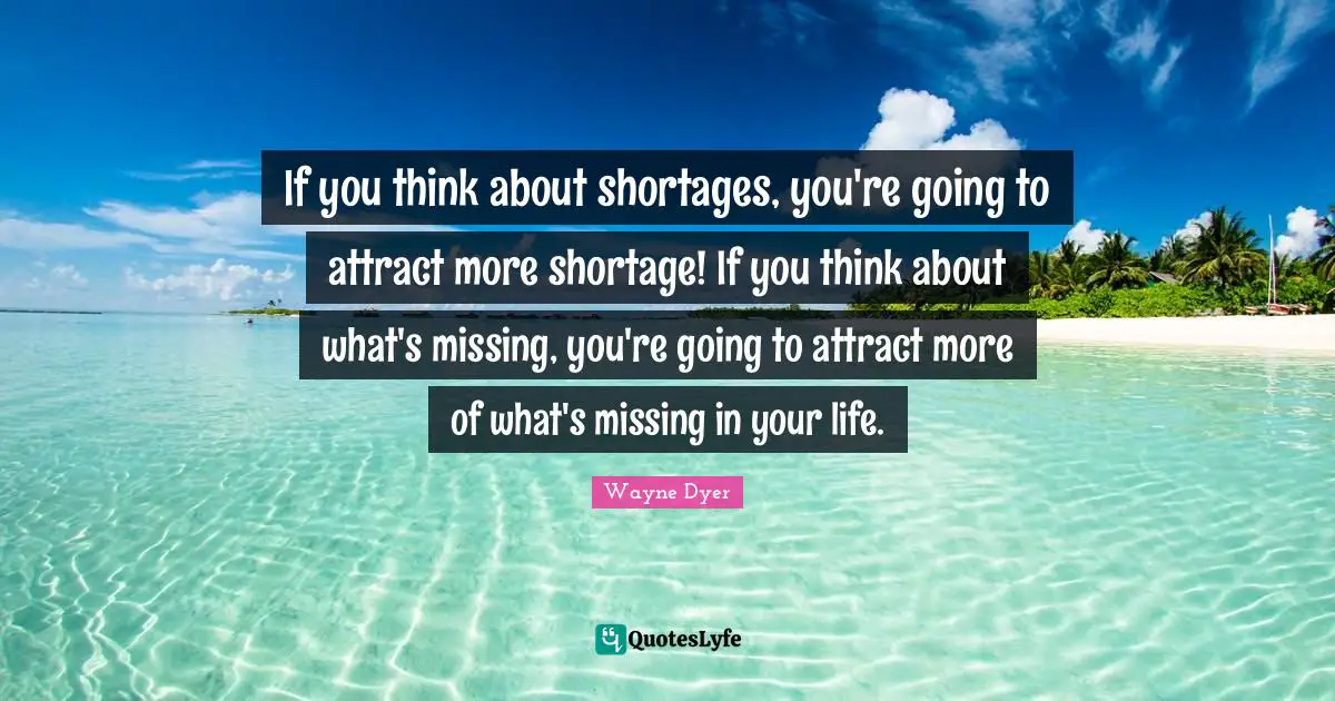 If you think about shortages, you're going to attract more shortage! If you think about what's missing, you're going to attract more of what's missing in your life.