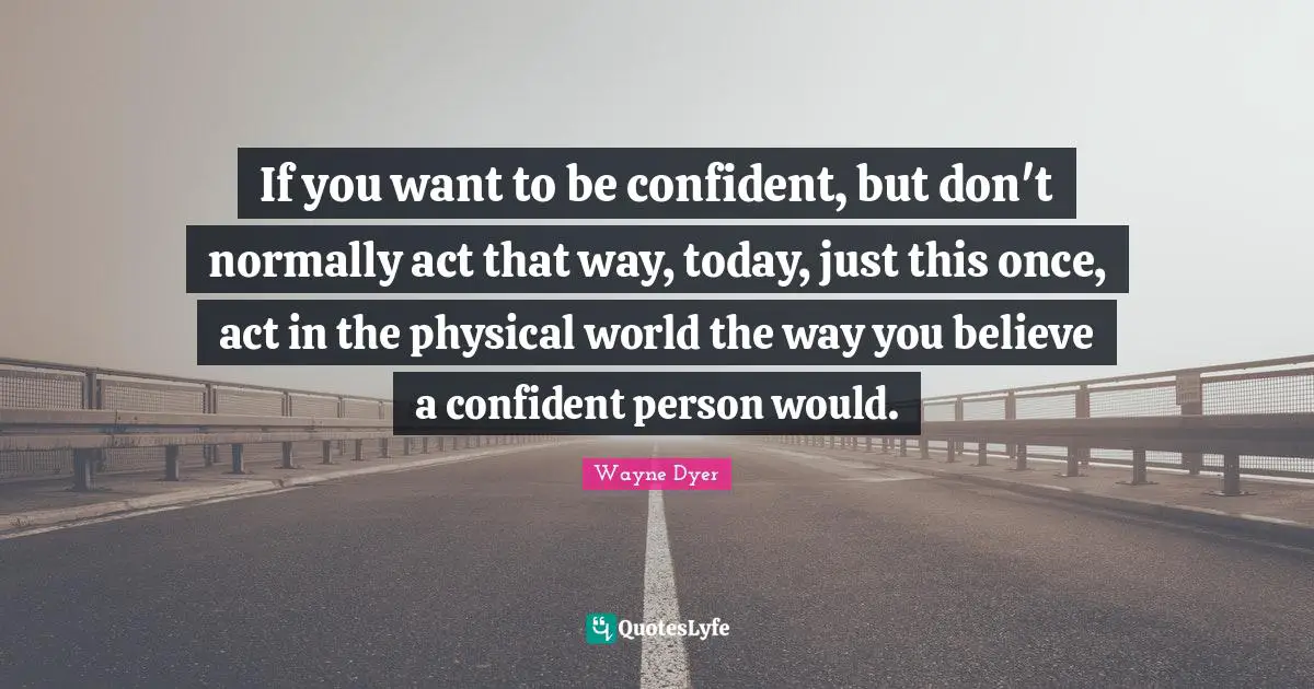 If you want to be confident, but don't normally act that way, today, just this once, act in the physical world the way you believe a confident person would.
