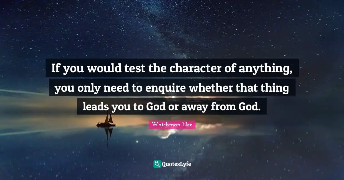 Tests Quotes: "If you would test the character of anything, you only need to enquire whether that thing leads you to God or away from God."