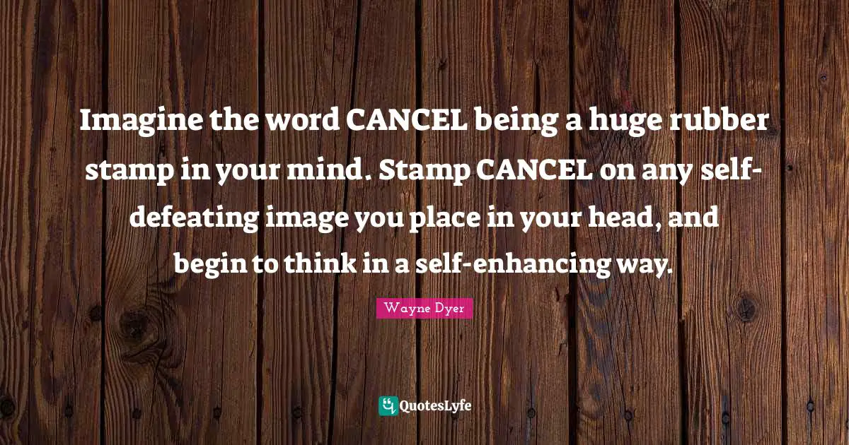 Imagine the word CANCEL being a huge rubber stamp in your mind. Stamp CANCEL on any self-defeating image you place in your head, and begin to think in a self-enhancing way.
