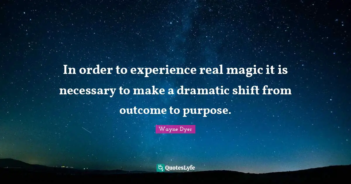 In order to experience real magic it is necessary to make a dramatic shift from outcome to purpose.