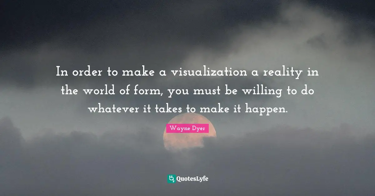 In order to make a visualization a reality in the world of form, you must be willing to do whatever it takes to make it happen.
