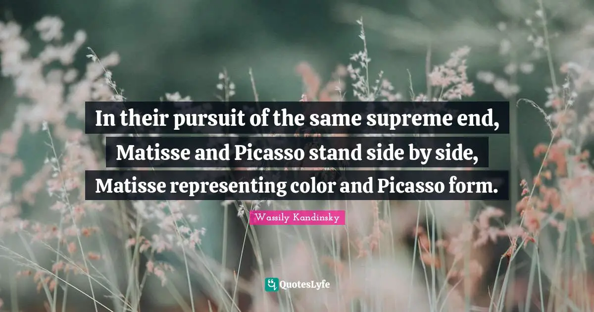 Representing Quotes: "In their pursuit of the same supreme end, Matisse and Picasso stand side by side, Matisse representing color and Picasso form."