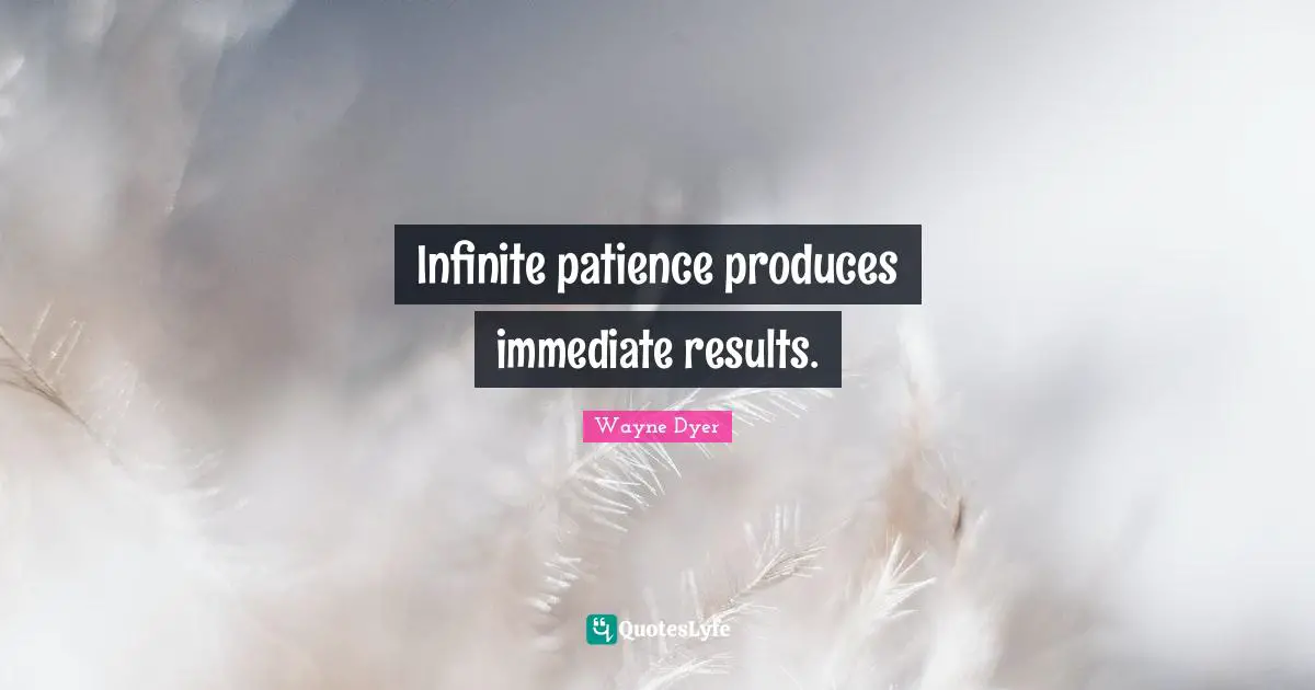 Infinite patience produces immediate results.