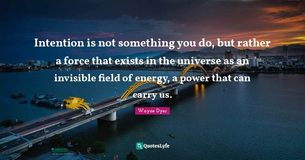 Intention is not something you do, but rather a force that exists in the universe as an invisible field of energy, a power that can carry us.
