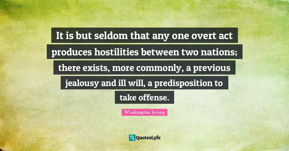 It is but seldom that any one overt act produces hostilities between two nations; there exists, more commonly, a previous jealousy and ill will, a predisposition to take offense.