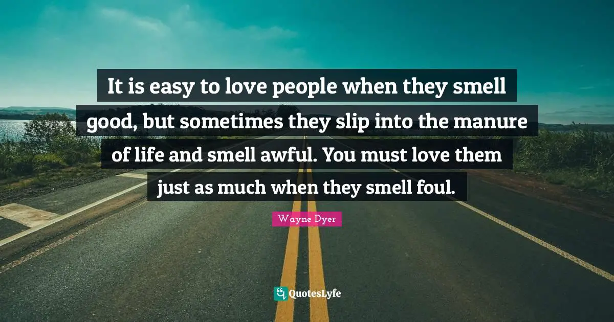 It is easy to love people when they smell good, but sometimes they slip into the manure of life and smell awful. You must love them just as much when they smell foul.