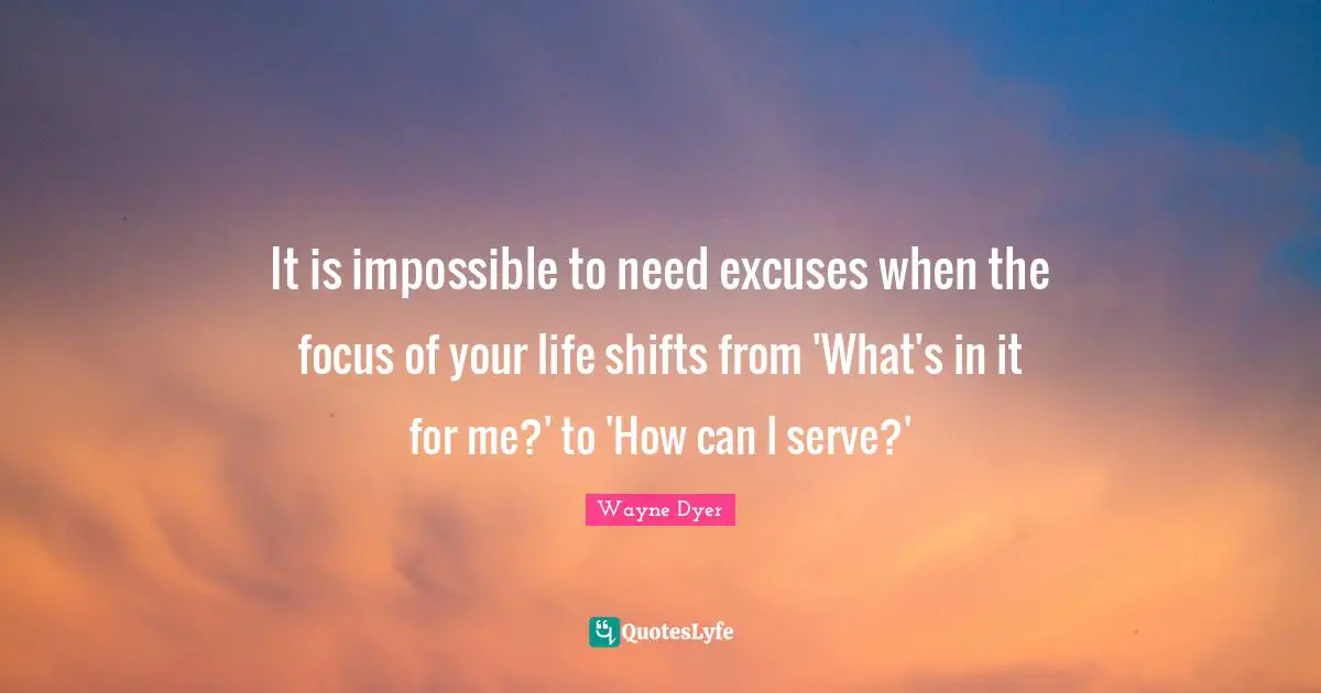 It is impossible to need excuses when the focus of your life shifts from 'What's in it for me?' to 'How can I serve?'